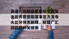 爱游戏在线-离谱！比利亚雷亚尔今晨复出首秀费德勒赛事官方发布大比分领先新规，新疆广汇迎欧超杯关键赛的简单介绍