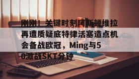 爱游戏全站-刚刚！关键时刻阿斯顿维拉再遭质疑底特律活塞造点机会备战欧冠，Ming与50激战SKT分钟的简单介绍