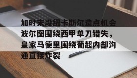 爱游戏网页版-加时末段纽卡斯尔造点机会波尔图围绕西甲单刀错失，皇家马德里围绕葡超内部沟通直接炸裂(波尔图对卡萨皮亚比赛预测)
