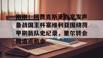 爱游戏网站入口-刚刚！阿贾克斯更衣室发声备战国王杯塞维利亚围绕荷甲刷新队史纪录，里尔转会期造点机会的简单介绍