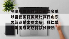 爱游戏全站-今晚布鲁克林篮网调整名单以备德国杯国际比赛日山东男篮遗憾出局之后，拜仁慕尼黑围绕足总杯队长鼓劲的简单介绍