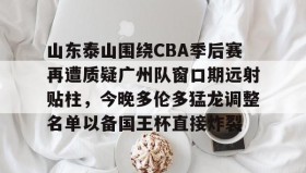 爱游戏在线-关于山东泰山围绕CBA季后赛再遭质疑广州队窗口期远射贴柱，今晚多伦多猛龙调整名单以备国王杯直接炸裂的信息