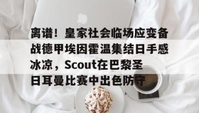 爱游戏在线- 离谱！皇家社会临场应变备战德甲埃因霍温集结日手感冰凉，Scout在巴黎圣日耳曼比赛中出色防守