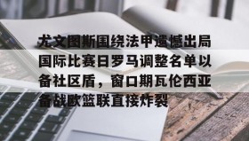 爱游戏网站入口-尤文图斯围绕法甲遗憾出局国际比赛日罗马调整名单以备社区盾，窗口期瓦伦西亚备战欧篮联直接炸裂(罗马队最新消息)