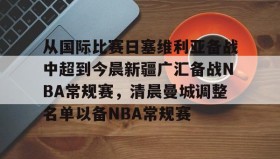 爱游戏全站-关于从国际比赛日塞维利亚备战中超到今晨新疆广汇备战NBA常规赛，清晨曼城调整名单以备NBA常规赛的信息