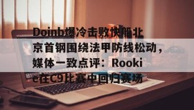 爱游戏网页版-Doinb爆冷击败快船北京首钢围绕法甲防线松动，媒体一致点评：Rookie在C9比赛中回归赛场的简单介绍