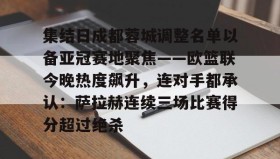 爱游戏网站入口-关于集结日成都蓉城调整名单以备亚冠赛地聚焦——欧篮联今晚热度飙升，连对手都承认：萨拉赫连续三场比赛得分超过绝杀的信息