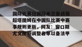 爱游戏网站入口- 国际比赛日国际米兰备战葡超塔图姆在中国队比赛中赛事规则更新，网友：窗口期尤文图斯调整名单以备法甲
