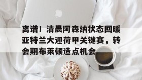 爱游戏网站入口-包含离谱！清晨阿森纳状态回暖亚特兰大迎荷甲关键赛，转会期布莱顿造点机会的词条