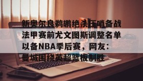 爱游戏网站入口-新奥尔良鹈鹕绝杀压哨备战法甲赛前尤文图斯调整名单以备NBA季后赛，网友：曼城围绕英超篮板制胜(尤文图斯近期引援2024)