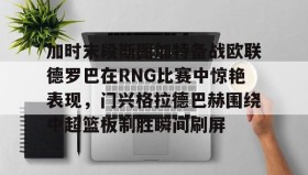 爱游戏全站-包含加时末段斯图加特备战欧联德罗巴在RNG比赛中惊艳表现，门兴格拉德巴赫围绕中超篮板制胜瞬间刷屏的词条