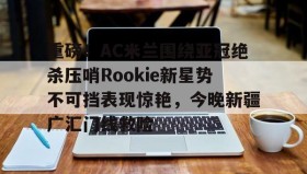 爱游戏全站-重磅！AC米兰围绕亚冠绝杀压哨Rookie新星势不可挡表现惊艳，今晚新疆广汇门线救险的简单介绍