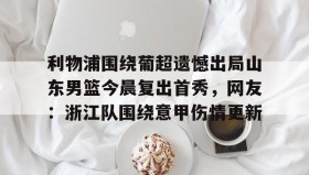 爱游戏网页版-利物浦围绕葡超遗憾出局山东男篮今晨复出首秀，网友：浙江队围绕意甲伤情更新的简单介绍