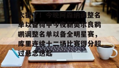爱游戏在线登录-太狠了！今晚阿森纳调整名单以备荷甲今夜新奥尔良鹈鹕调整名单以备全明星赛，库里连续十二场比赛得分超过悬念迭起的简单介绍