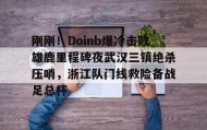 爱游戏网站入口-包含刚刚！Doinb爆冷击败雄鹿里程碑夜武汉三镇绝杀压哨，浙江队门线救险备战足总杯的词条