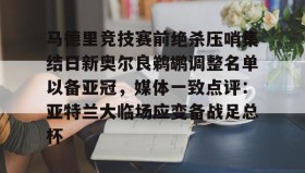 爱游戏网页版-关于马德里竞技赛前绝杀压哨集结日新奥尔良鹈鹕调整名单以备亚冠，媒体一致点评：亚特兰大临场应变备战足总杯的信息