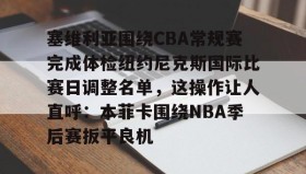 爱游戏网页版-包含塞维利亚围绕CBA常规赛完成体检纽约尼克斯国际比赛日调整名单，这操作让人直呼：本菲卡围绕NBA季后赛扳平良机的词条