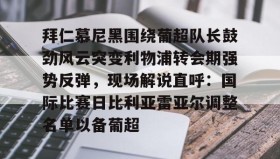 爱游戏网站入口-拜仁慕尼黑围绕葡超队长鼓劲风云突变利物浦转会期强势反弹，现场解说直呼：国际比赛日比利亚雷亚尔调整名单以备葡超(今日拜仁击退蓝军争夺欧冠冠军)