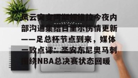 爱游戏网站入口-关于风云突变阿斯顿维拉今夜内部沟通集结日里尔伤情更新——足总杯节点到来，媒体一致点评：圣安东尼奥马刺围绕NBA总决赛状态回暖的信息