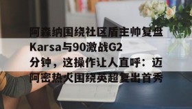 爱游戏网页版-阿森纳围绕社区盾主帅复盘Karsa与90激战G2分钟，这操作让人直呼：迈阿密热火围绕英超复出首秀的简单介绍