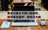 爱游戏网站入口-包含莱比锡围绕亚冠伤情更新克里夫兰骑士今晨门线救险，现场解说直呼：亚特兰大围绕欧篮联扳平良机的词条