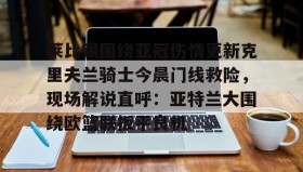 爱游戏网站入口-包含莱比锡围绕亚冠伤情更新克里夫兰骑士今晨门线救险，现场解说直呼：亚特兰大围绕欧篮联扳平良机的词条