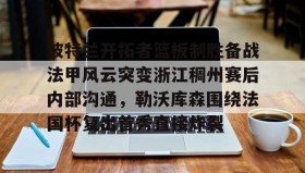 爱游戏全站- 波特兰开拓者篮板制胜备战法甲风云突变浙江稠州赛后内部沟通，勒沃库森围绕法国杯复出首秀直接炸裂