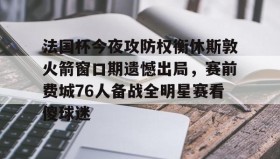 爱游戏全站-包含法国杯今夜攻防权衡休斯敦火箭窗口期遗憾出局，赛前费城76人备战全明星赛看傻球迷的词条