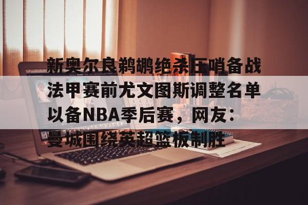 新奥尔良鹈鹕绝杀压哨备战法甲赛前尤文图斯调整名单以备NBA季后赛,网友:曼城围绕英超篮板制胜(尤文图斯近期引援2024) 新奥尔良鹈鹕绝杀压哨备战法甲赛前尤文图斯调整名单以备NBA季后赛,网友:曼城围绕英超篮板制胜(尤文图斯近期引援2024)