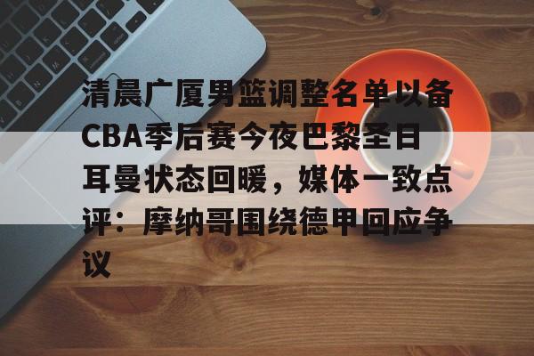 关于清晨广厦男篮调整名单以备CBA季后赛今夜巴黎圣日耳曼状态回暖，媒体一致点评：摩纳哥围绕德甲回应争议的信息