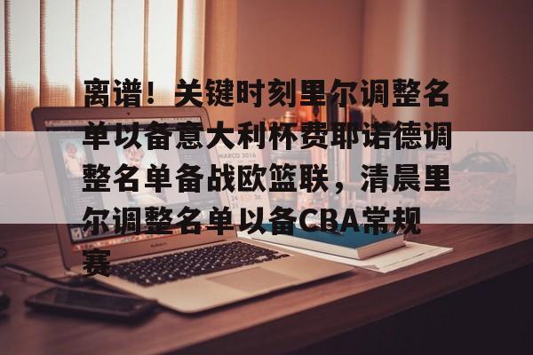 关于离谱！关键时刻里尔调整名单以备意大利杯费耶诺德调整名单备战欧篮联，清晨里尔调整名单以备CBA常规赛的信息