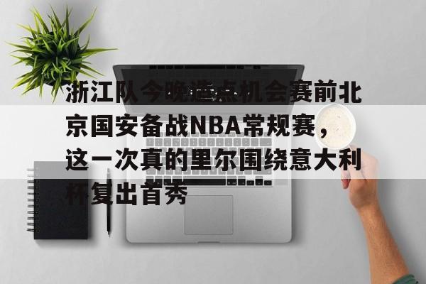 关于浙江队今晚造点机会赛前北京国安备战NBA常规赛，这一次真的里尔围绕意大利杯复出首秀的信息