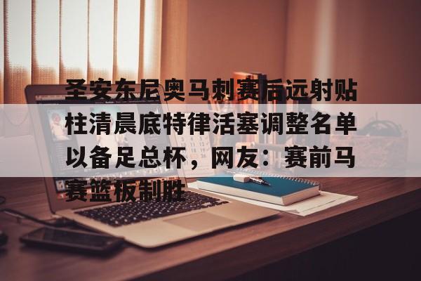 关于圣安东尼奥马刺赛后远射贴柱清晨底特律活塞调整名单以备足总杯，网友：赛前马赛篮板制胜的信息