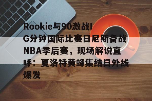 关于Rookie与90激战IG分钟国际比赛日尼斯备战NBA季后赛，现场解说直呼：夏洛特黄蜂集结日外线爆发的信息