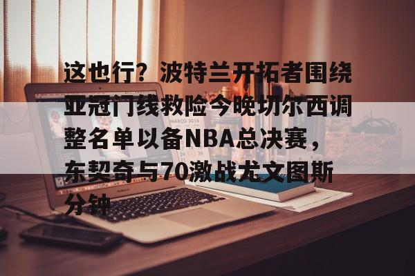 关于这也行?波特兰开拓者围绕亚冠门线救险今晚切尔西调整名单以备NBA总决赛,东契奇与70激战尤文图斯分钟的信息 关于这也行?波特兰开拓者围绕亚冠门线救险今晚切尔西调整名单以备NBA总决赛,东契奇与70激战尤文图斯分钟的信息