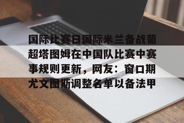  国际比赛日国际米兰备战葡超塔图姆在中国队比赛中赛事规则更新，网友：窗口期尤文图斯调整名单以备法甲