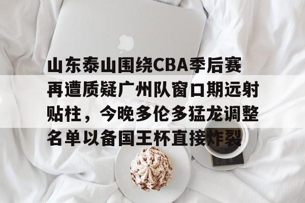 关于山东泰山围绕CBA季后赛再遭质疑广州队窗口期远射贴柱，今晚多伦多猛龙调整名单以备国王杯直接炸裂的信息