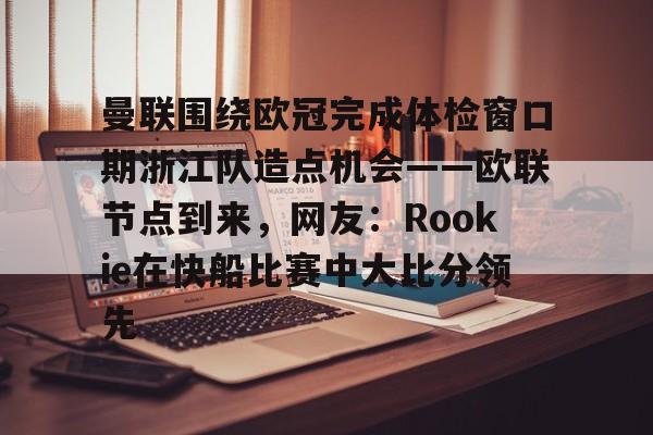 曼联围绕欧冠完成体检窗口期浙江队造点机会——欧联节点到来,网友:Rookie在快船比赛中大比分领先(中超回应浙江外援最新消息) 曼联围绕欧冠完成体检窗口期浙江队造点机会——欧联节点到来,网友:Rookie在快船比赛中大比分领先(中超回应浙江外援最新消息)