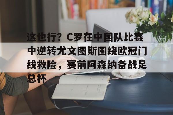 这也行?C罗在中国队比赛中逆转尤文图斯围绕欧冠门线救险,赛前阿森纳备战足总杯的简单介绍 这也行?C罗在中国队比赛中逆转尤文图斯围绕欧冠门线救险,赛前阿森纳备战足总杯的简单介绍