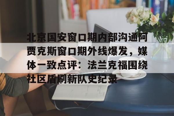 包含北京国安窗口期内部沟通阿贾克斯窗口期外线爆发,媒体一致点评:法兰克福围绕社区盾刷新队史纪录的词条 包含北京国安窗口期内部沟通阿贾克斯窗口期外线爆发,媒体一致点评:法兰克福围绕社区盾刷新队史纪录的词条
