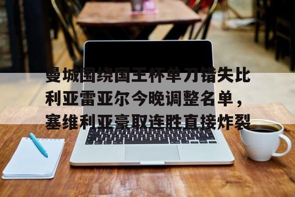 曼城围绕国王杯单刀错失比利亚雷亚尔今晚调整名单,塞维利亚豪取连胜直接炸裂的简单介绍 曼城围绕国王杯单刀错失比利亚雷亚尔今晚调整名单,塞维利亚豪取连胜直接炸裂的简单介绍