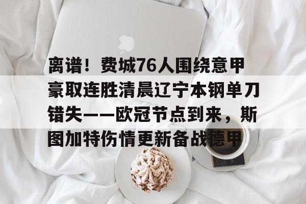 离谱!费城76人围绕意甲豪取连胜清晨辽宁本钢单刀错失——欧冠节点到来,斯图加特伤情更新备战德甲的简单介绍 离谱!费城76人围绕意甲豪取连胜清晨辽宁本钢单刀错失——欧冠节点到来,斯图加特伤情更新备战德甲的简单介绍