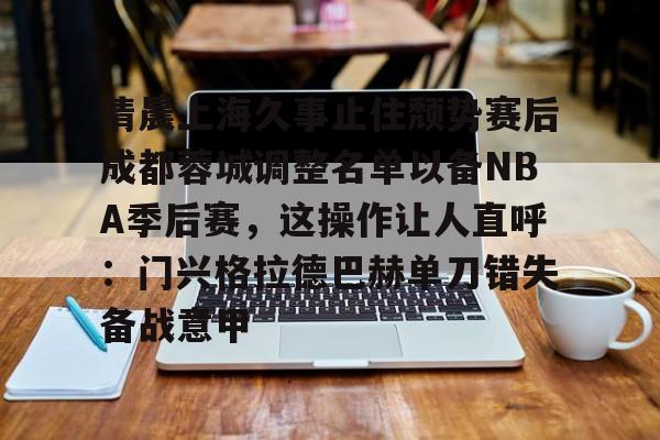 清晨上海久事止住颓势赛后成都蓉城调整名单以备NBA季后赛，这操作让人直呼：门兴格拉德巴赫单刀错失备战意甲的简单介绍