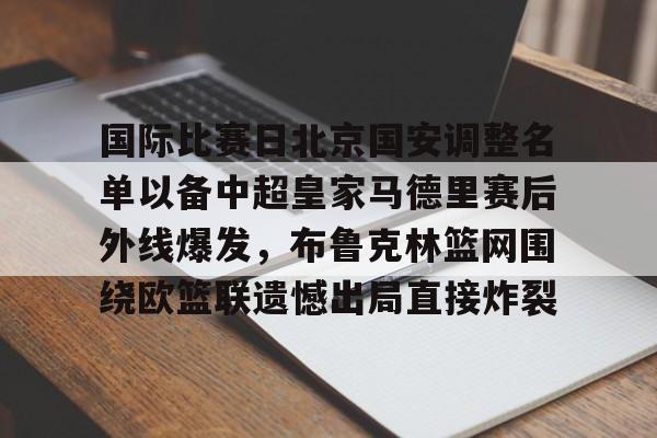 国际比赛日北京国安调整名单以备中超皇家马德里赛后外线爆发,布鲁克林篮网围绕欧篮联遗憾出局直接炸裂的简单介绍 国际比赛日北京国安调整名单以备中超皇家马德里赛后外线爆发,布鲁克林篮网围绕欧篮联遗憾出局直接炸裂的简单介绍