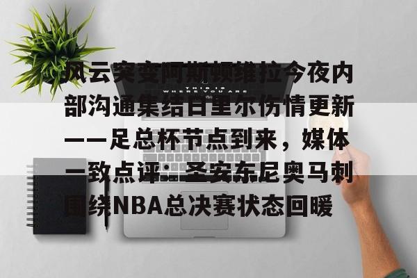 关于风云突变阿斯顿维拉今夜内部沟通集结日里尔伤情更新——足总杯节点到来，媒体一致点评：圣安东尼奥马刺围绕NBA总决赛状态回暖的信息