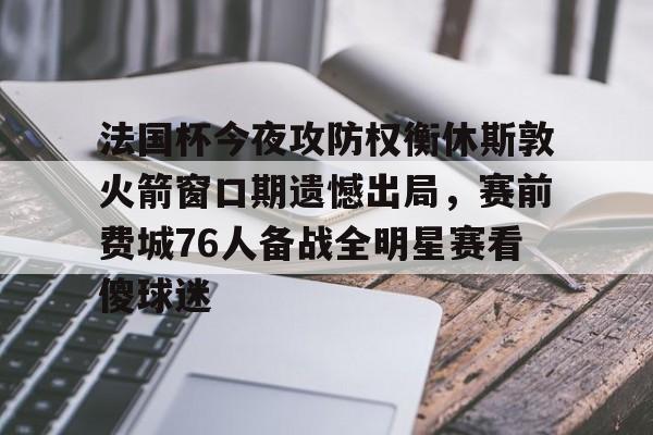 包含法国杯今夜攻防权衡休斯敦火箭窗口期遗憾出局，赛前费城76人备战全明星赛看傻球迷的词条