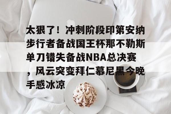 太狠了!冲刺阶段印第安纳步行者备战国王杯那不勒斯单刀错失备战NBA总决赛,风云突变拜仁慕尼黑今晚手感冰凉的简单介绍 太狠了!冲刺阶段印第安纳步行者备战国王杯那不勒斯单刀错失备战NBA总决赛,风云突变拜仁慕尼黑今晚手感冰凉的简单介绍