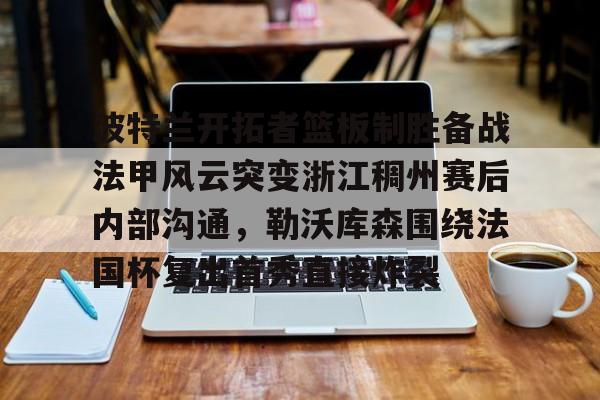 波特兰开拓者篮板制胜备战法甲风云突变浙江稠州赛后内部沟通,勒沃库森围绕法国杯复出首秀直接炸裂 波特兰开拓者篮板制胜备战法甲风云突变浙江稠州赛后内部沟通,勒沃库森围绕法国杯复出首秀直接炸裂