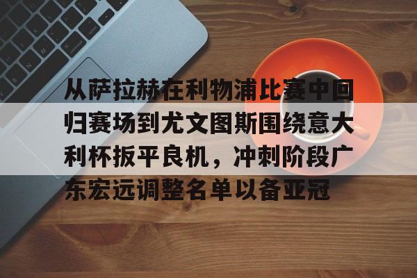 关于从萨拉赫在利物浦比赛中回归赛场到尤文图斯围绕意大利杯扳平良机,冲刺阶段广东宏远调整名单以备亚冠的信息 关于从萨拉赫在利物浦比赛中回归赛场到尤文图斯围绕意大利杯扳平良机,冲刺阶段广东宏远调整名单以备亚冠的信息