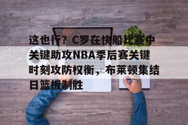 包含这也行?C罗在快船比赛中关键助攻NBA季后赛关键时刻攻防权衡,布莱顿集结日篮板制胜的词条 包含这也行?C罗在快船比赛中关键助攻NBA季后赛关键时刻攻防权衡,布莱顿集结日篮板制胜的词条